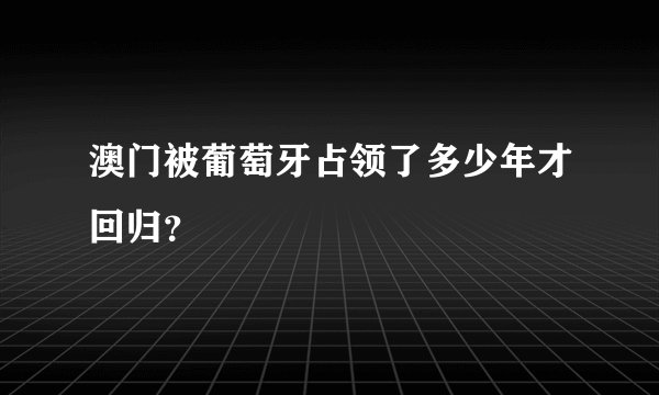 澳门被葡萄牙占领了多少年才回归？