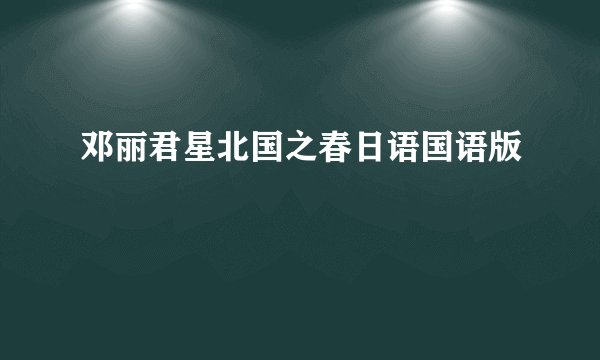 邓丽君星北国之春日语国语版