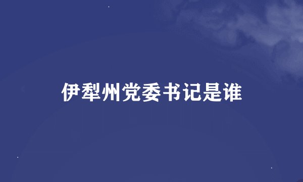 伊犁州党委书记是谁