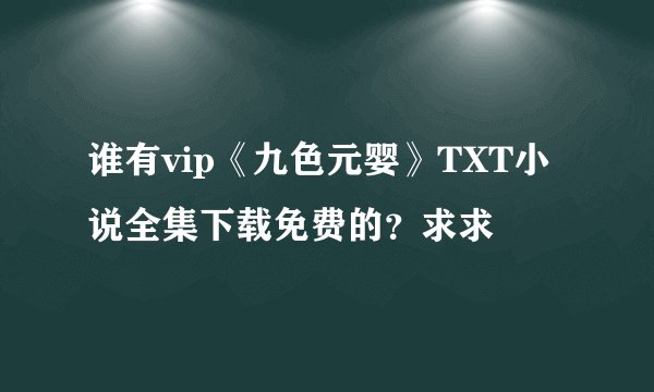 谁有vip《九色元婴》TXT小说全集下载免费的？求求