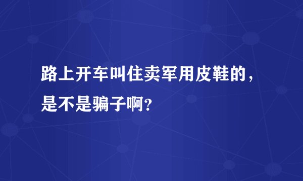 路上开车叫住卖军用皮鞋的，是不是骗子啊？