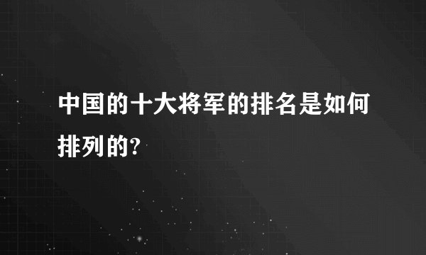 中国的十大将军的排名是如何排列的?
