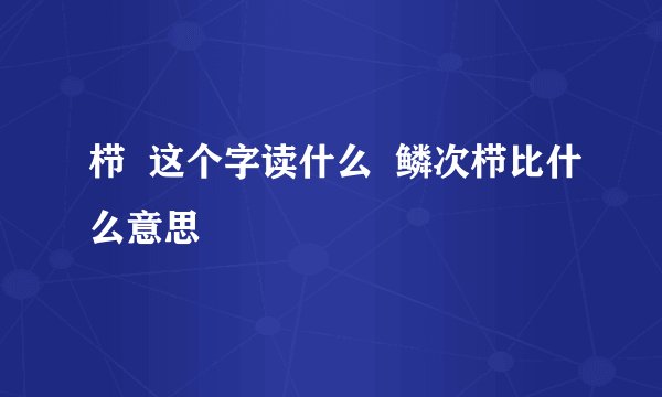 栉  这个字读什么  鳞次栉比什么意思