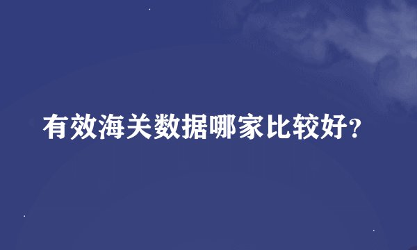 有效海关数据哪家比较好？