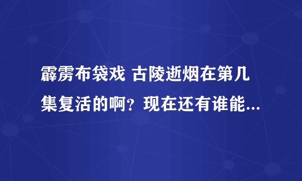 霹雳布袋戏 古陵逝烟在第几集复活的啊？现在还有谁能打得过他，他能打过宫无后吗？
