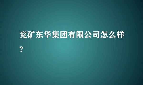 兖矿东华集团有限公司怎么样？