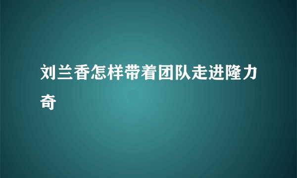 刘兰香怎样带着团队走进隆力奇