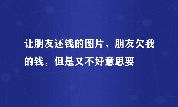 让朋友还钱的图片，朋友欠我的钱，但是又不好意思要