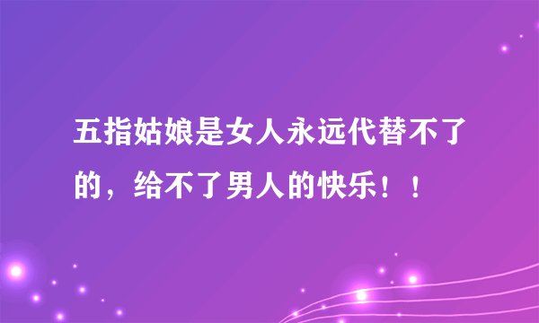 五指姑娘是女人永远代替不了的，给不了男人的快乐！！