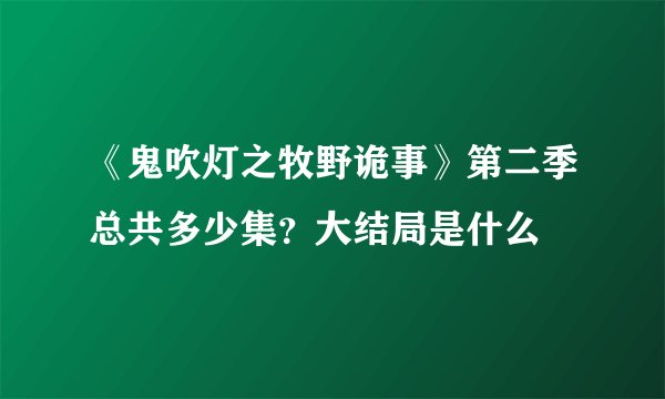 《鬼吹灯之牧野诡事》第二季总共多少集？大结局是什么