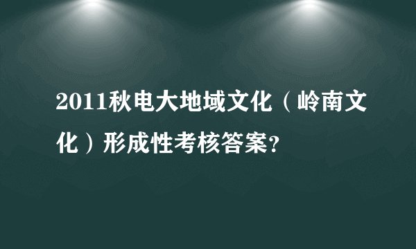 2011秋电大地域文化（岭南文化）形成性考核答案？