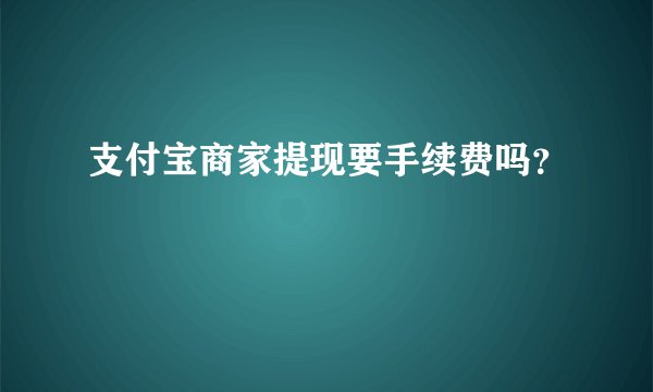 支付宝商家提现要手续费吗？