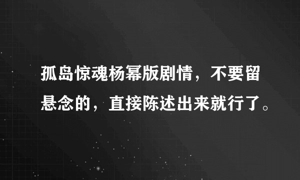 孤岛惊魂杨幂版剧情，不要留悬念的，直接陈述出来就行了。