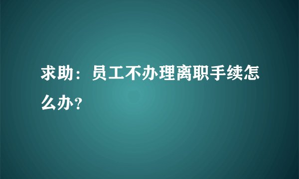 求助：员工不办理离职手续怎么办？