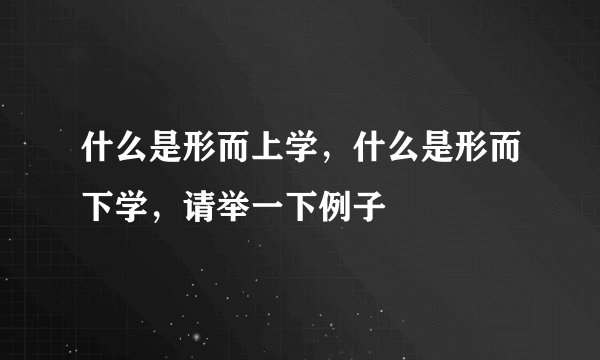 什么是形而上学，什么是形而下学，请举一下例子