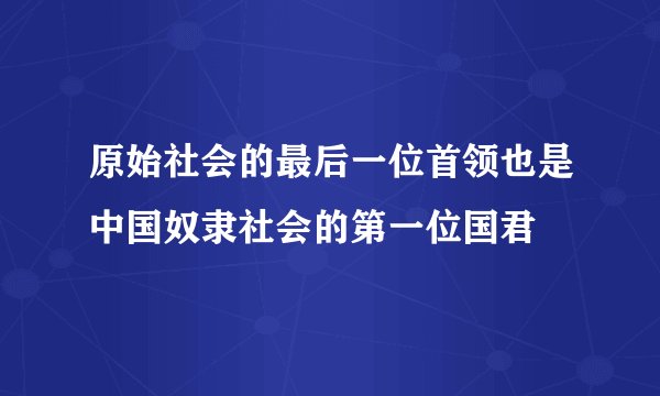 原始社会的最后一位首领也是中国奴隶社会的第一位国君