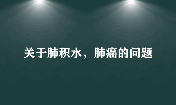 关于肺积水，肺癌的问题