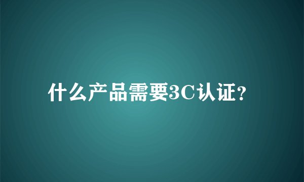 什么产品需要3C认证？