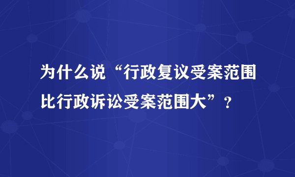 为什么说“行政复议受案范围比行政诉讼受案范围大”？