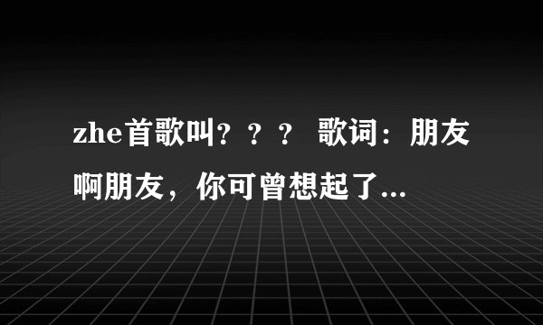 zhe首歌叫？？？ 歌词：朋友啊朋友，你可曾想起了我，上一次你借了我的钱，还没还给我