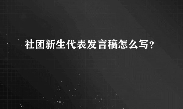 社团新生代表发言稿怎么写？