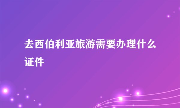 去西伯利亚旅游需要办理什么证件