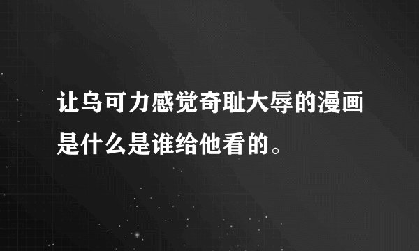 让乌可力感觉奇耻大辱的漫画是什么是谁给他看的。