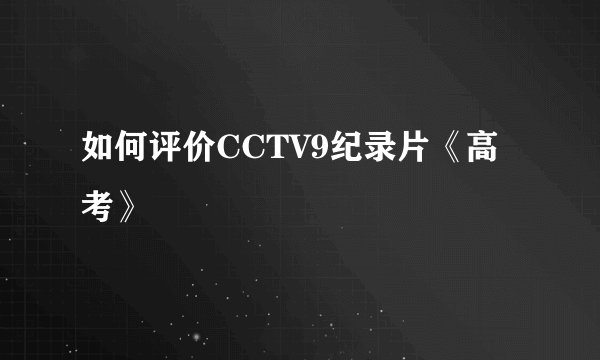 如何评价CCTV9纪录片《高考》