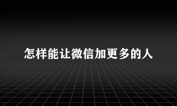 怎样能让微信加更多的人