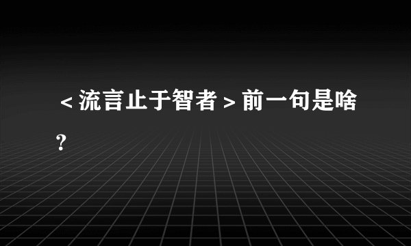 ＜流言止于智者＞前一句是啥？