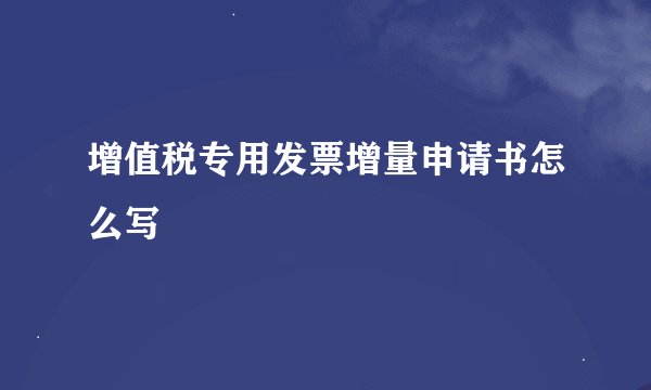 增值税专用发票增量申请书怎么写