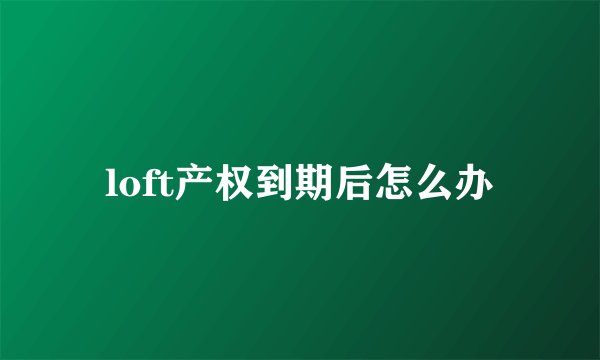 loft产权到期后怎么办