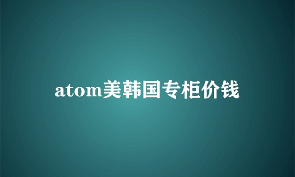 atom美韩国专柜价钱