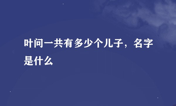 叶问一共有多少个儿子，名字是什么