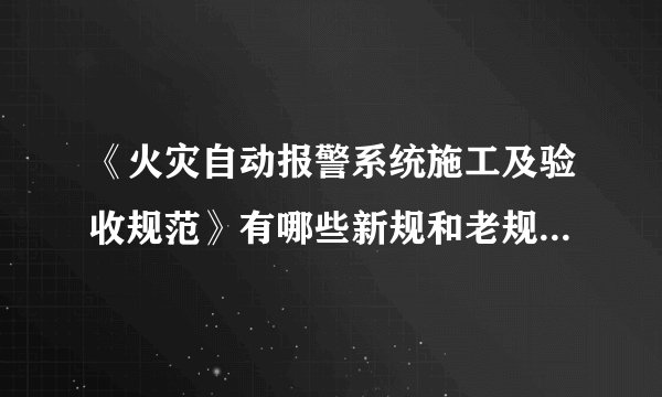 《火灾自动报警系统施工及验收规范》有哪些新规和老规定的版本？？