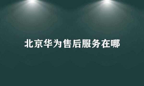 北京华为售后服务在哪