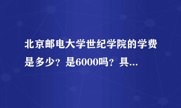 北京邮电大学世纪学院的学费是多少？是6000吗？具体的各专业怎么样？