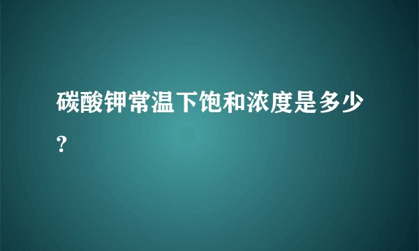 碳酸钾常温下饱和浓度是多少?