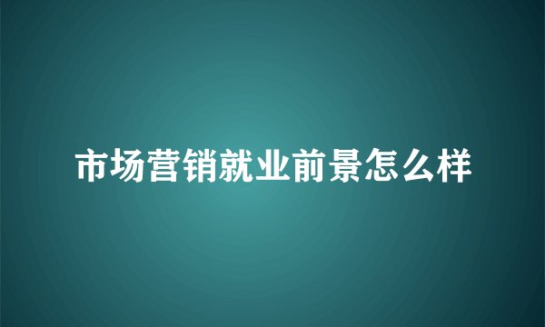 市场营销就业前景怎么样