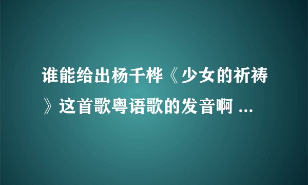 谁能给出杨千桦《少女的祈祷》这首歌粤语歌的发音啊 麻烦标注一下