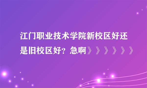 江门职业技术学院新校区好还是旧校区好？急啊》》》》》》