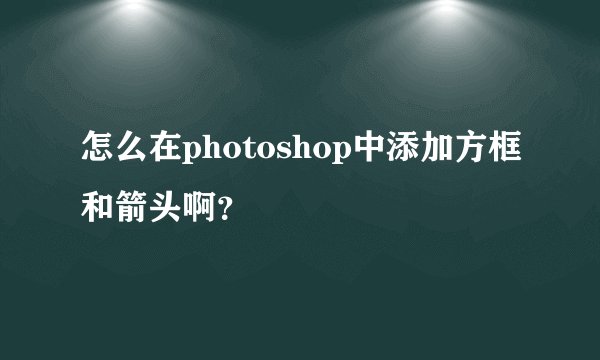 怎么在photoshop中添加方框和箭头啊？