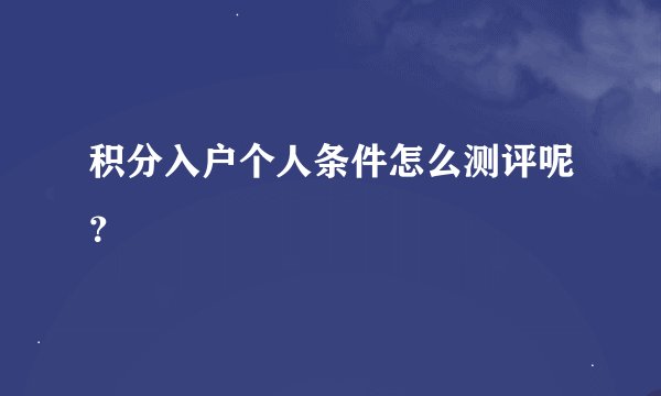 积分入户个人条件怎么测评呢？