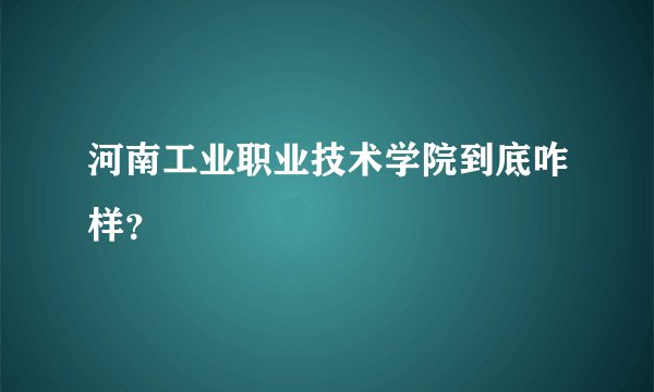 河南工业职业技术学院到底咋样？