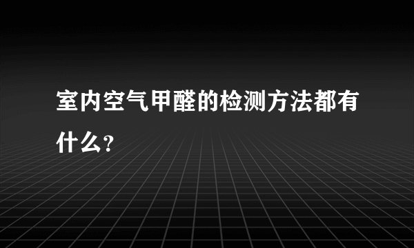 室内空气甲醛的检测方法都有什么？