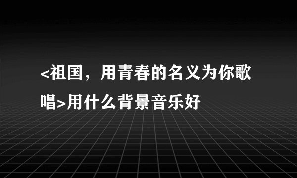 <祖国，用青春的名义为你歌唱>用什么背景音乐好