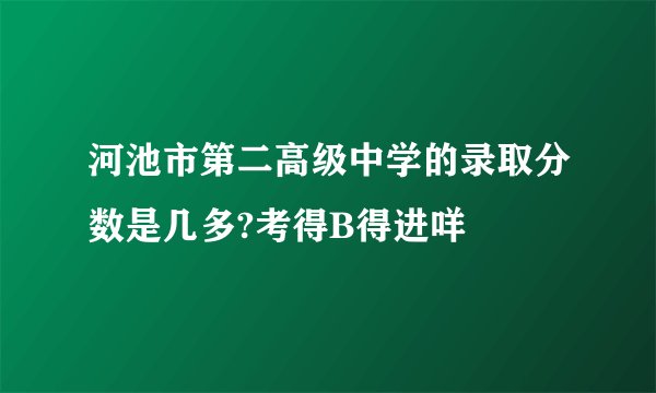 河池市第二高级中学的录取分数是几多?考得B得进咩