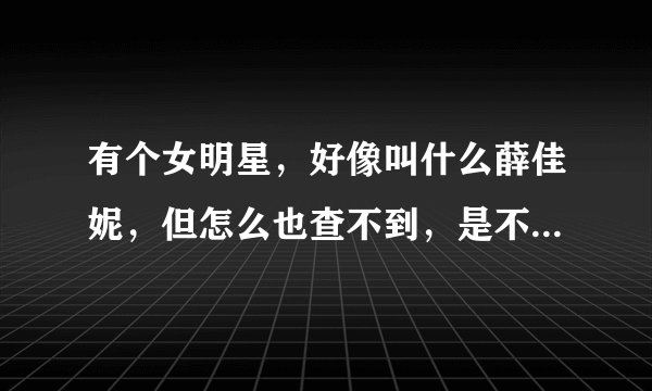 有个女明星，好像叫什么薛佳妮，但怎么也查不到，是不是字打错了啊？