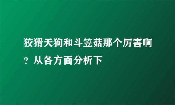 狡猾天狗和斗笠菇那个厉害啊？从各方面分析下