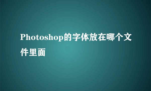 Photoshop的字体放在哪个文件里面